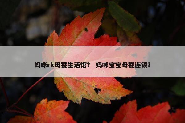 妈咪rk母婴生活馆？ 妈咪宝宝母婴连锁？