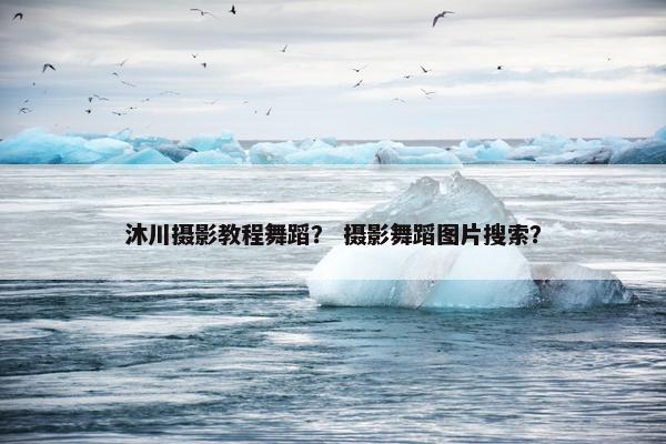 沐川摄影教程舞蹈？ 摄影舞蹈图片搜索？