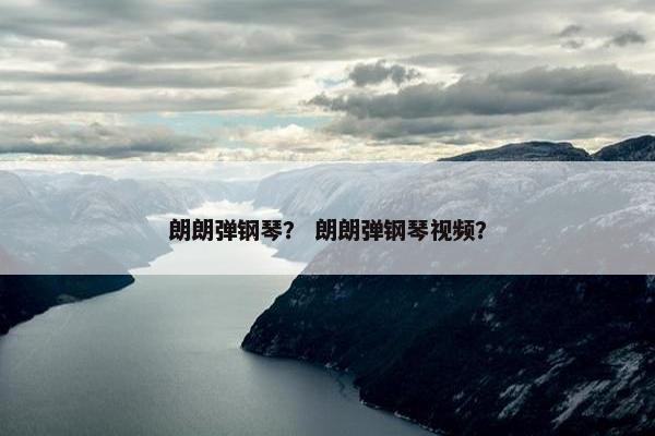 朗朗弹钢琴？ 朗朗弹钢琴视频？