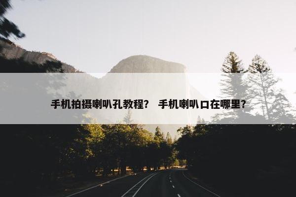 手机拍摄喇叭孔教程？ 手机喇叭口在哪里？