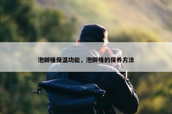 泡脚桶保温功能，泡脚桶的保养方法