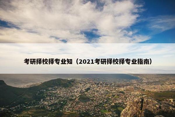 考研择校择专业知（2021考研择校择专业指南）