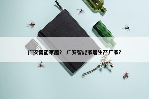 广安智能家居？ 广安智能家居生产厂家？