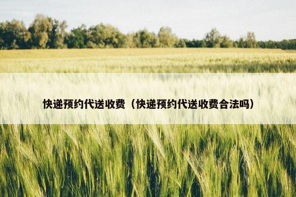 快递预约代送收费（快递预约代送收费合法吗）