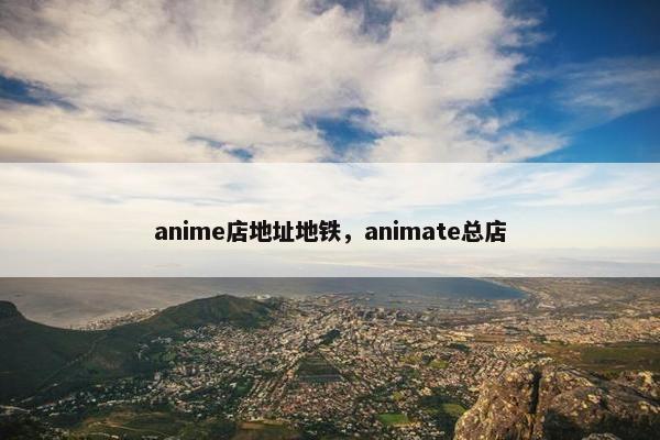anime店地址地铁，animate总店