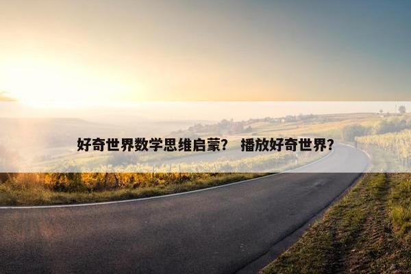 好奇世界数学思维启蒙? 播放好奇世界? 好奇世界数学思维启蒙? 播放好奇世界?