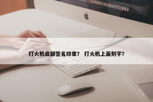 打火机底部签名印章？ 打火机上面刻字？