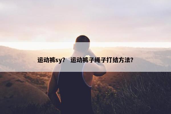 运动裤sy？ 运动裤子绳子打结方法？