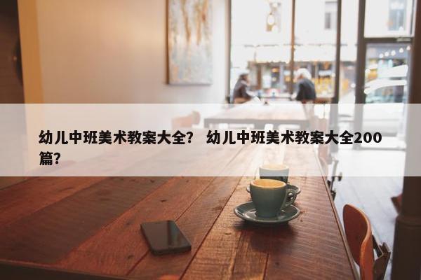 幼儿中班美术教案大全？ 幼儿中班美术教案大全200篇？