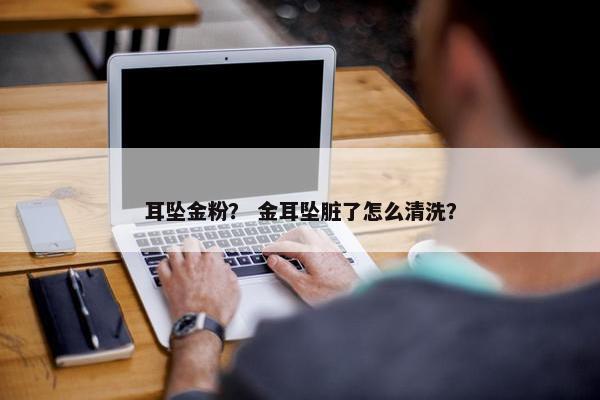 耳坠金粉？ 金耳坠脏了怎么清洗？
