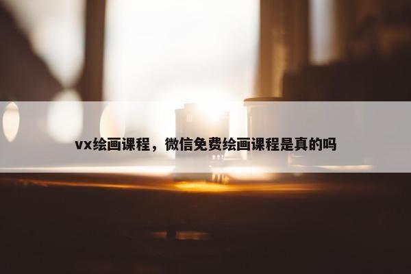 vx绘画课程，微信免费绘画课程是真的吗
