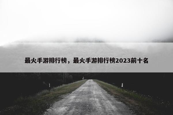 最火手游排行榜，最火手游排行榜2023前十名