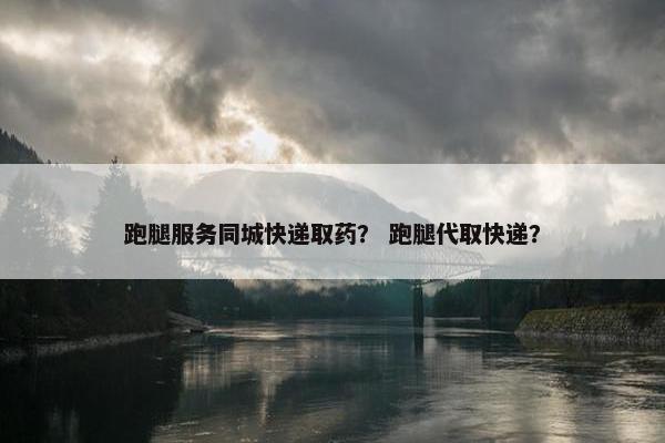 跑腿服务同城快递取药？ 跑腿代取快递？