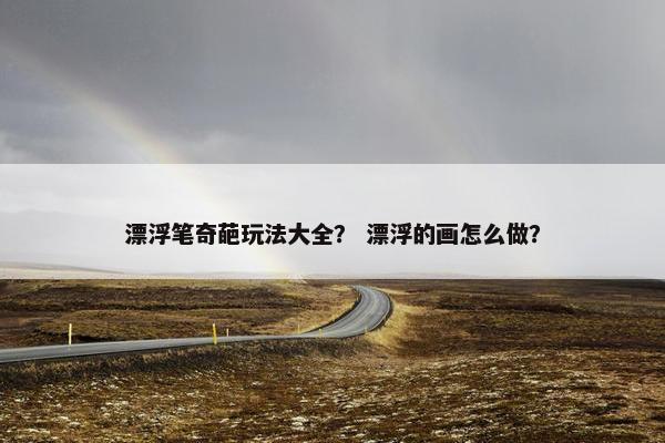 漂浮笔奇葩玩法大全？ 漂浮的画怎么做？