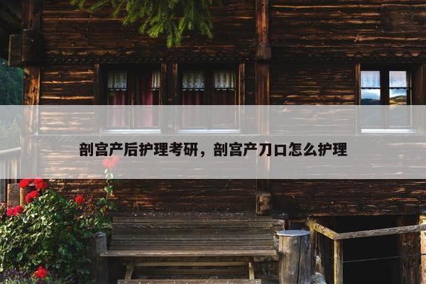 剖宫产后护理考研，剖宫产刀口怎么护理