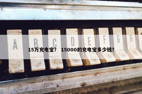 15万充电宝？ 15000的充电宝多少钱？