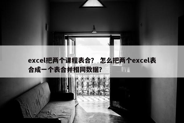 excel把两个课程表合? 怎么把两个excel表合成一个表合并相同数据? excel把两个课程表合? 怎么把两个excel表合成一个表合并相同数据?