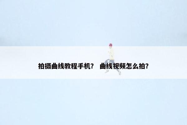 拍摄曲线教程手机？ 曲线视频怎么拍？