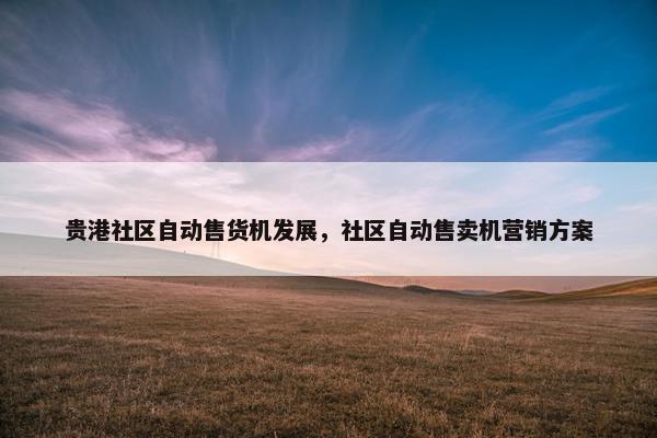 贵港社区自动售货机发展，社区自动售卖机营销方案