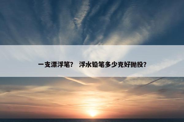一支漂浮笔？ 浮水铅笔多少克好抛投？