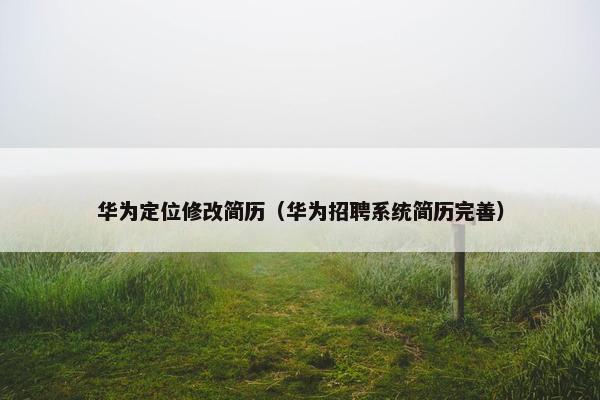 华为定位修改简历（华为招聘系统简历完善）