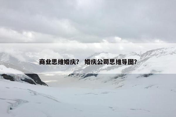 商业思维婚庆？ 婚庆公司思维导图？