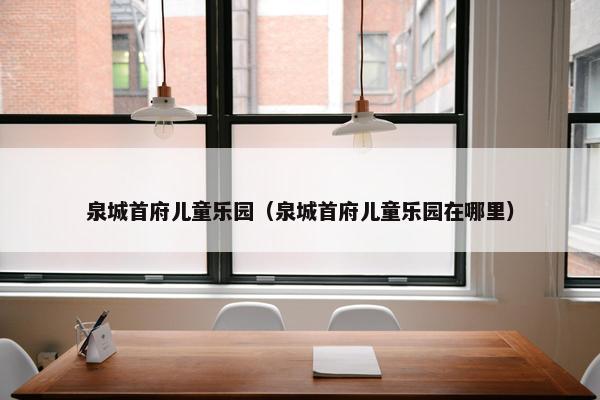 泉城首府儿童乐园（泉城首府儿童乐园在哪里）