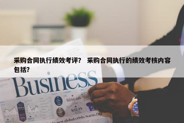 采购合同执行绩效考评？ 采购合同执行的绩效考核内容包括？