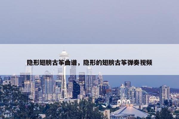 隐形翅膀古筝曲谱，隐形的翅膀古筝弹奏视频