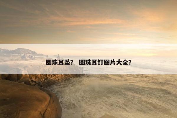 圆珠耳坠？ 圆珠耳钉图片大全？