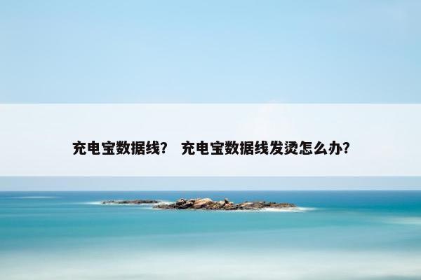 充电宝数据线？ 充电宝数据线发烫怎么办？