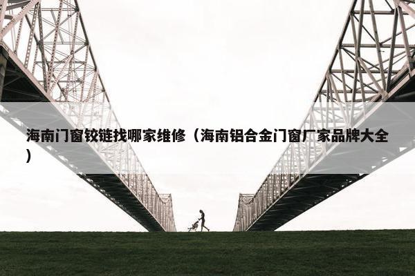 海南门窗铰链找哪家维修（海南铝合金门窗厂家品牌大全）