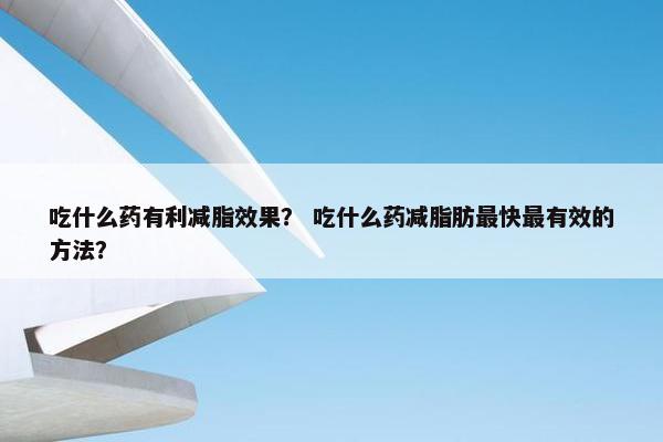 吃什么药有利减脂效果？ 吃什么药减脂肪最快最有效的方法？