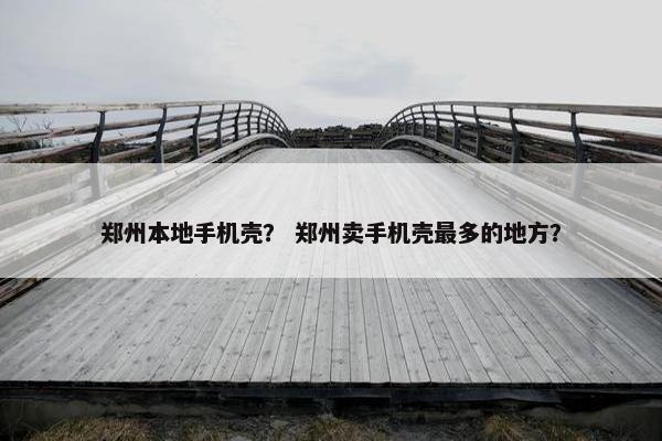 郑州本地手机壳？ 郑州卖手机壳最多的地方？