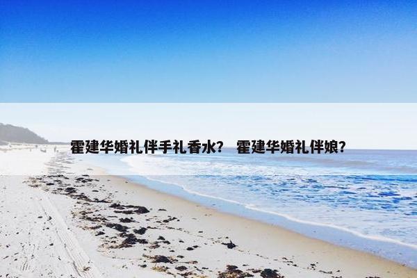 霍建华婚礼伴手礼香水？ 霍建华婚礼伴娘？