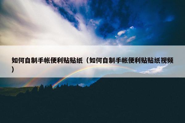 如何自制手帐便利贴贴纸（如何自制手帐便利贴贴纸视频）