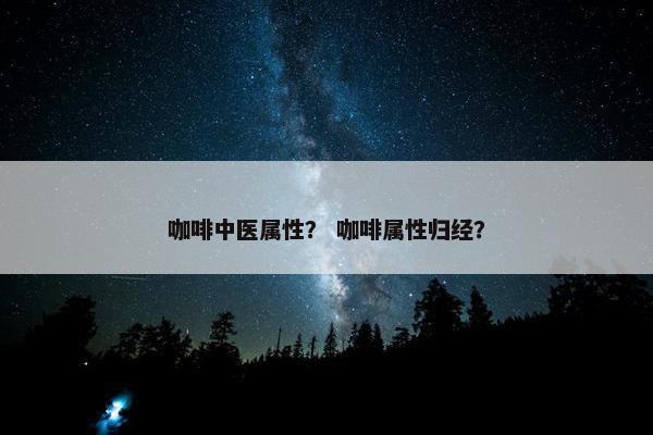 咖啡中医属性？ 咖啡属性归经？