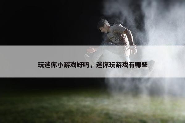 玩迷你小游戏好吗，迷你玩游戏有哪些
