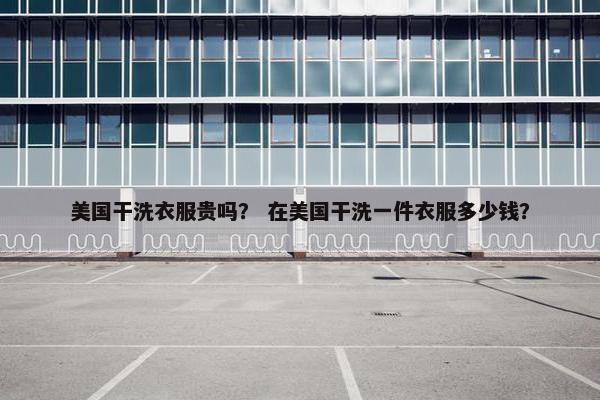 美国干洗衣服贵吗？ 在美国干洗一件衣服多少钱？