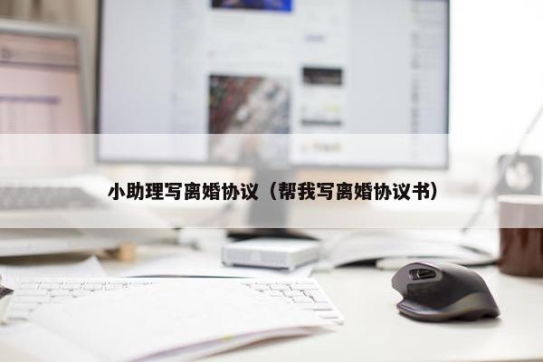 小助理写离婚协议（帮我写离婚协议书）