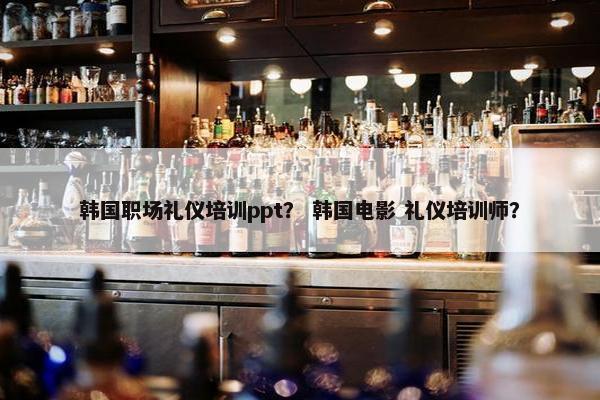 韩国职场礼仪培训ppt？ 韩国电影 礼仪培训师？