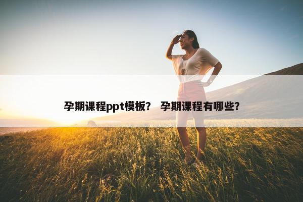 孕期课程ppt模板？ 孕期课程有哪些？