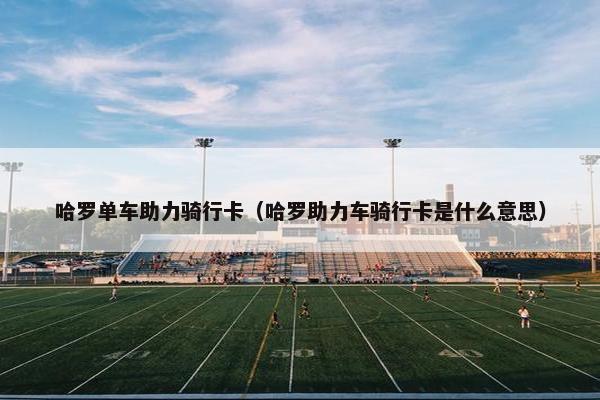 哈罗单车助力骑行卡（哈罗助力车骑行卡是什么意思）