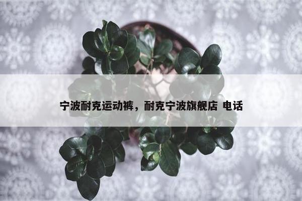 宁波耐克运动裤，耐克宁波旗舰店 电话