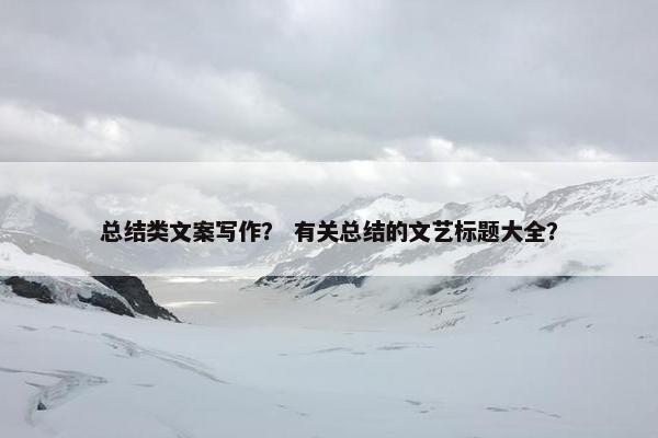 总结类文案写作？ 有关总结的文艺标题大全？