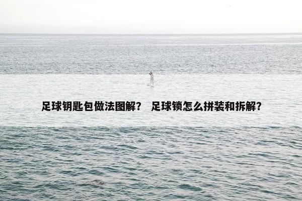 足球钥匙包做法图解？ 足球锁怎么拼装和拆解？