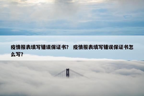 疫情报表填写错误保证书？ 疫情报表填写错误保证书怎么写？