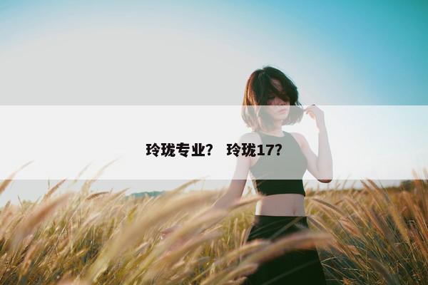 玲珑专业？ 玲珑17？
