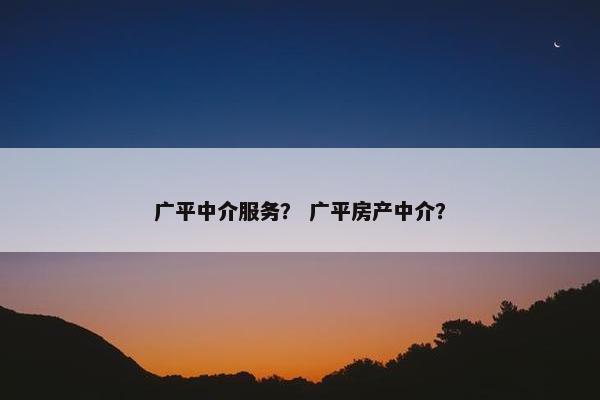 广平中介服务? 广平房产中介? 广平中介服务? 广平房产中介?
