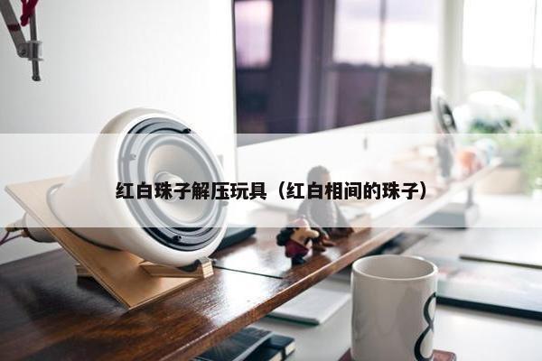 红白珠子解压玩具（红白相间的珠子）